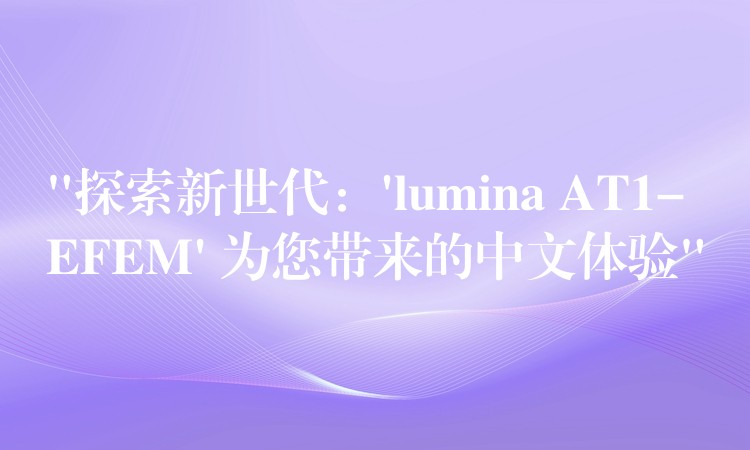 “探索新世代：’lumina AT1-EFEM’ 为您带来的中文体验”