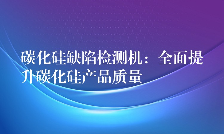 碳化硅缺陷检测机:全面提升碳化硅产品质量