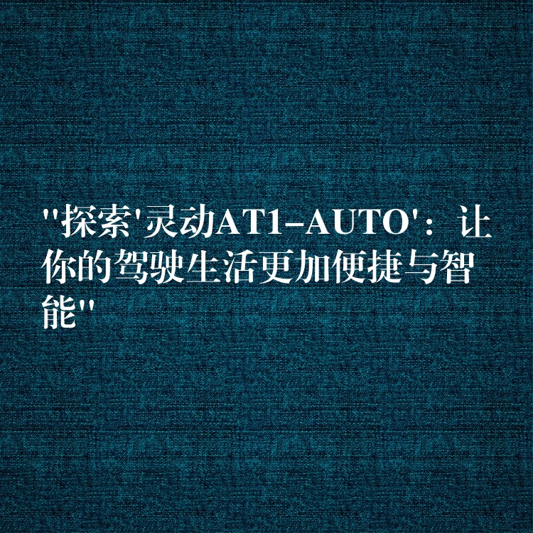 “探索’灵动AT1-AUTO’:让你的驾驶生活更加便捷与智能”