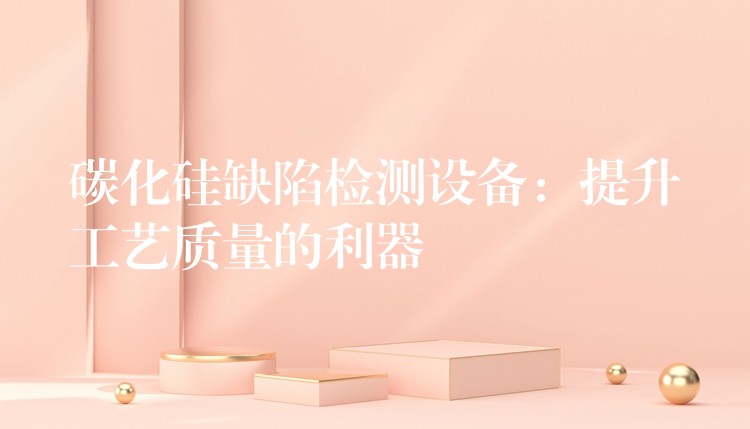 碳化硅缺陷检测设备:提升工艺质量的利器