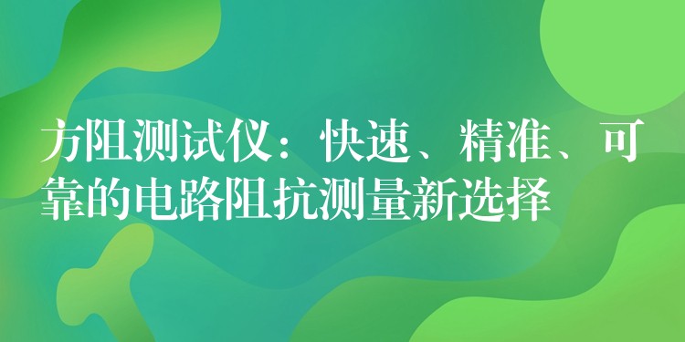方阻测试仪：快速、精准、可靠的电路阻抗测量新选择