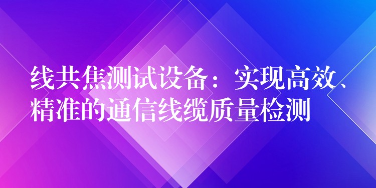线共焦测试设备：实现高效、精准的通信线缆质量检测
