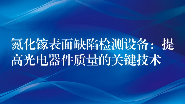 氮化镓表面缺陷检测设备：提高光电器件质量的关键技术