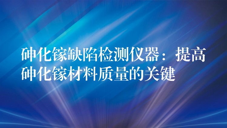 砷化镓缺陷检测仪器：提高砷化镓材料质量的关键