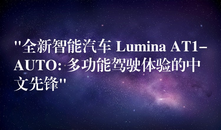 “全新智能汽车 Lumina AT1-AUTO: 多功能驾驶体验的中文先锋”