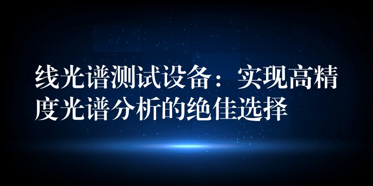 线光谱测试设备：实现高精度光谱分析的绝佳选择