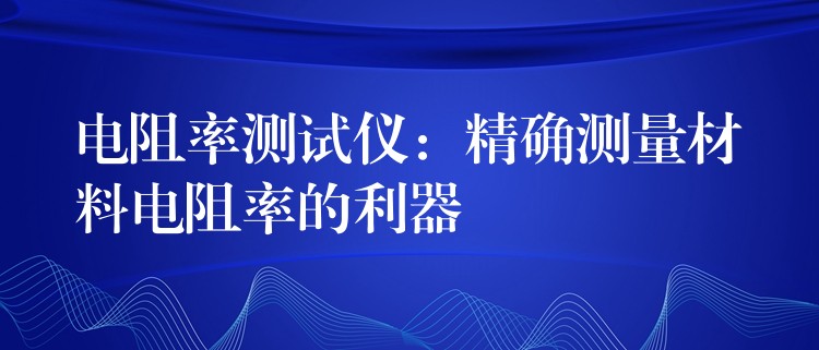电阻率测试仪：精确测量材料电阻率的利器
