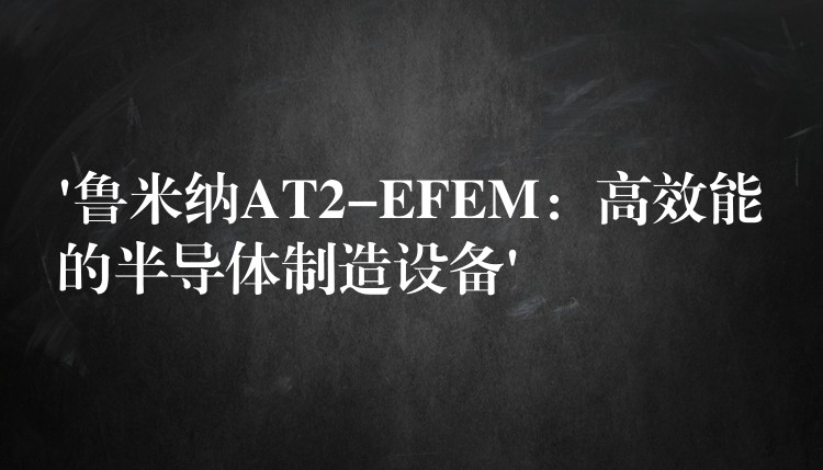 ‘鲁米纳AT2-EFEM:高效能的半导体制造设备’