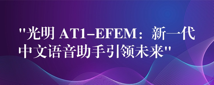 “光明 AT1-EFEM：新一代中文语音助手引领未来”