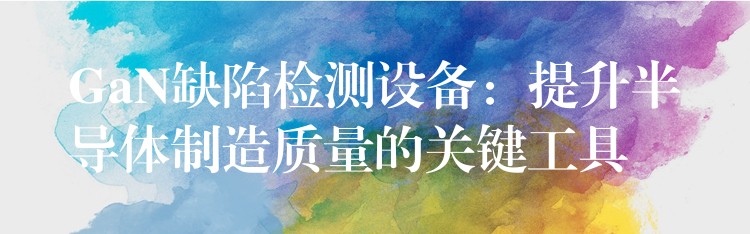 GaN缺陷检测设备:提升半导体制造质量的关键工具