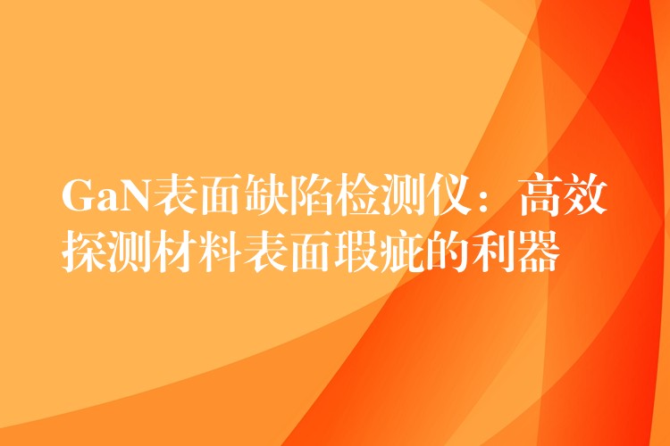 GaN表面缺陷检测仪：高效探测材料表面瑕疵的利器