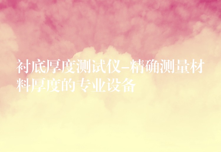 衬底厚度测试仪-精确测量材料厚度的专业设备