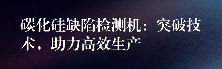 碳化硅缺陷检测机:突破技术,助力高效生产