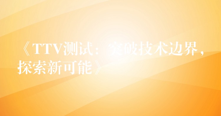 《TTV测试:突破技术边界,探索新可能》