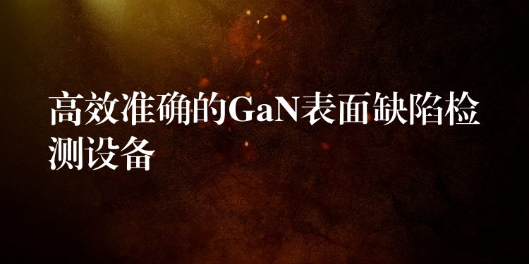 高效准确的GaN表面缺陷检测设备