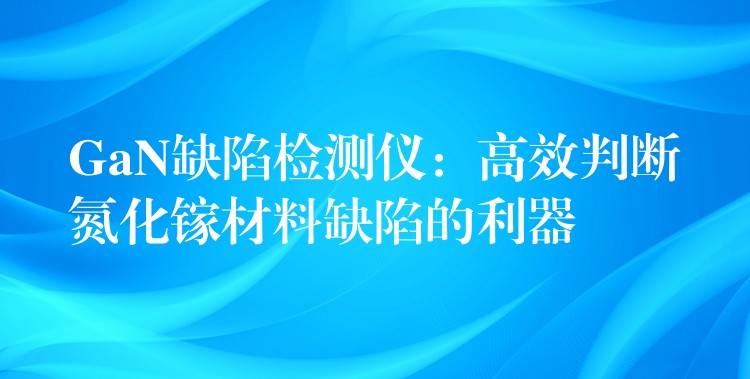 GaN缺陷检测仪：高效判断氮化镓材料缺陷的利器