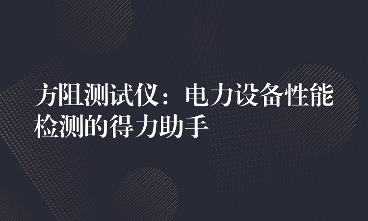 方阻测试仪：电力设备性能检测的得力助手