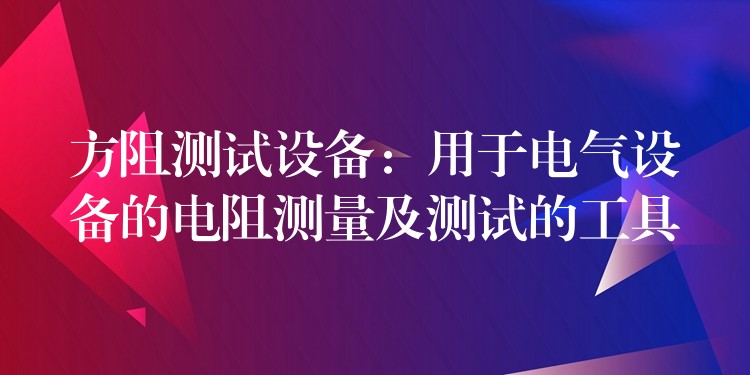 方阻测试设备:用于电气设备的电阻测量及测试的工具
