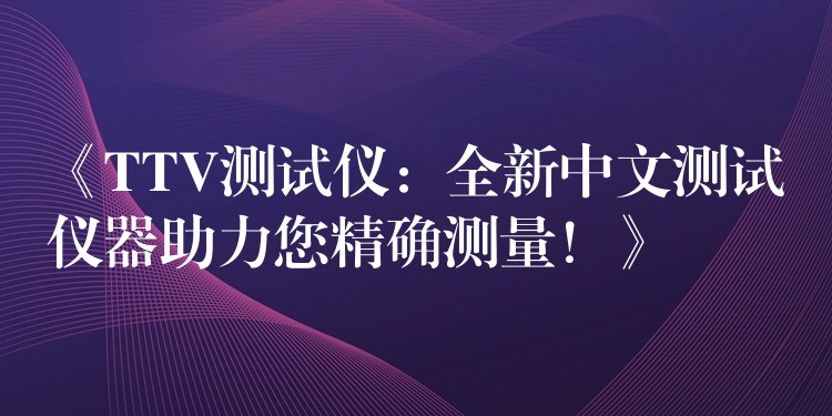 《TTV测试仪:全新中文测试仪器助力您精确测量!》