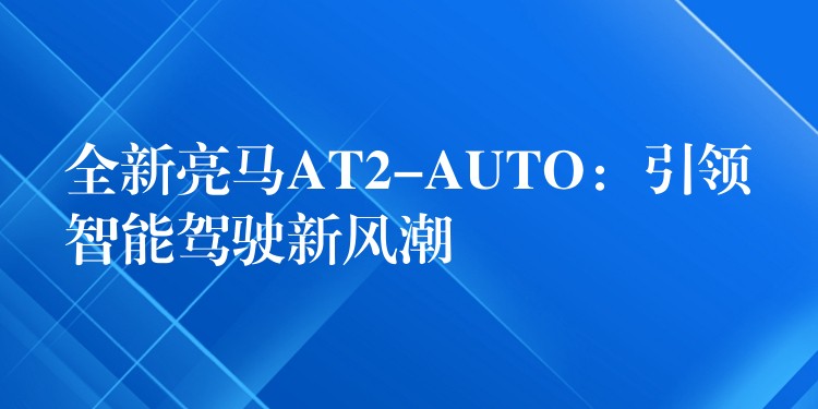 全新亮马AT2-AUTO：引领智能驾驶新风潮