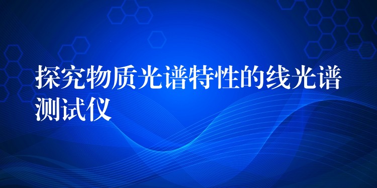 探究物质光谱特性的线光谱测试仪