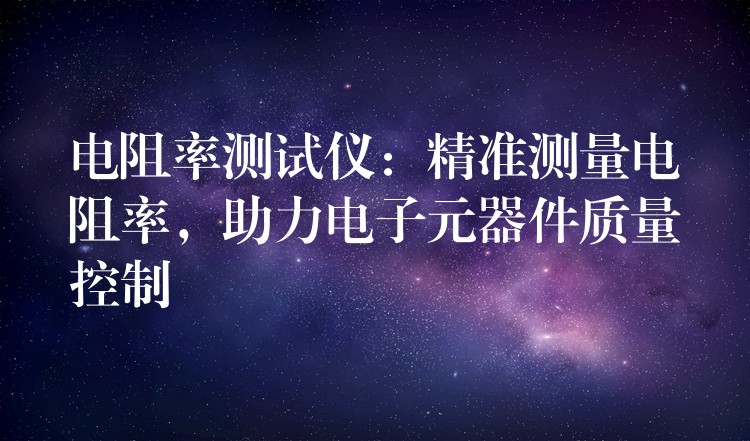 电阻率测试仪:精准测量电阻率,助力电子元器件质量控制
