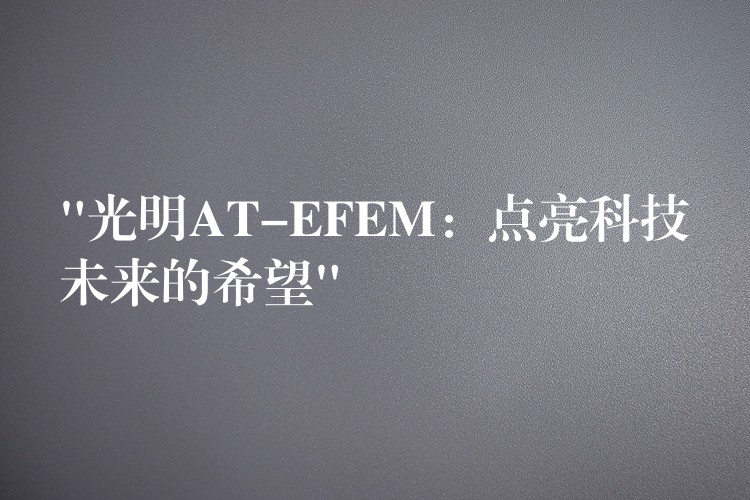 “光明AT-EFEM:点亮科技未来的希望”
