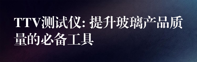 TTV测试仪: 提升玻璃产品质量的必备工具