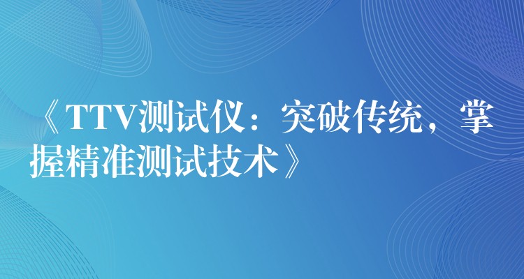 《TTV测试仪：突破传统，掌握精准测试技术》