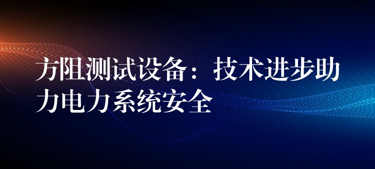 方阻测试设备：技术进步助力电力系统安全