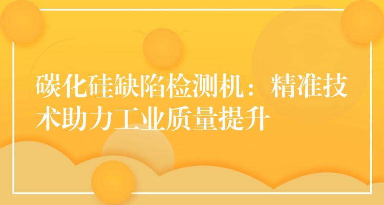 碳化硅缺陷检测机:精准技术助力工业质量提升