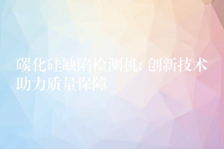 碳化硅缺陷检测机: 创新技术助力质量保障