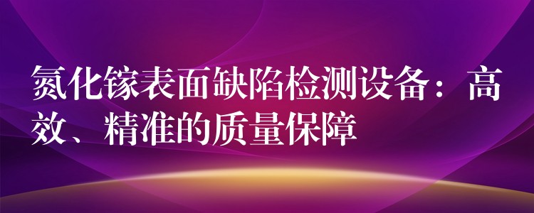氮化镓表面缺陷检测设备：高效、精准的质量保障
