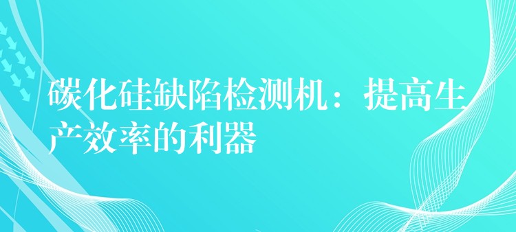 碳化硅缺陷检测机:提高生产效率的利器