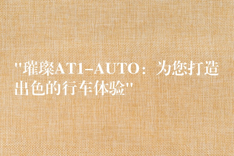 “璀璨AT1-AUTO:为您打造出色的行车体验”