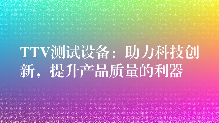 TTV测试设备:助力科技创新,提升产品质量的利器