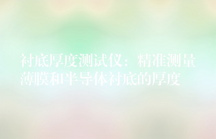 衬底厚度测试仪:精准测量薄膜和半导体衬底的厚度