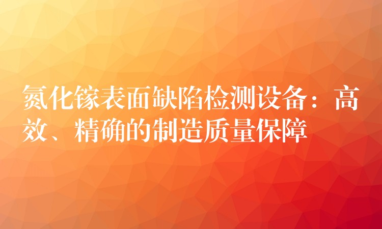 氮化镓表面缺陷检测设备：高效、精确的制造质量保障