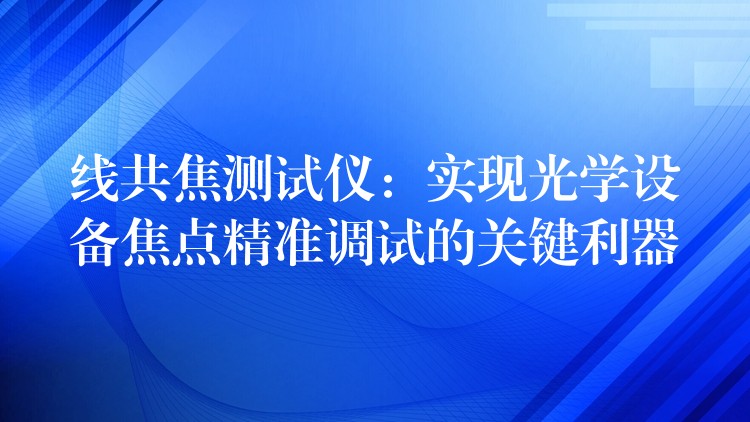 线共焦测试仪:实现光学设备焦点精准调试的关键利器