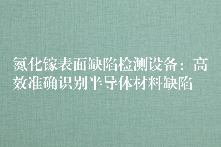 氮化镓表面缺陷检测设备：高效准确识别半导体材料缺陷