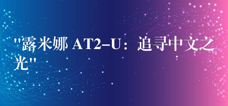“露米娜 AT2-U：追寻中文之光”