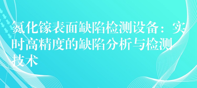 氮化镓表面缺陷检测设备:实时高精度的缺陷分析与检测技术
