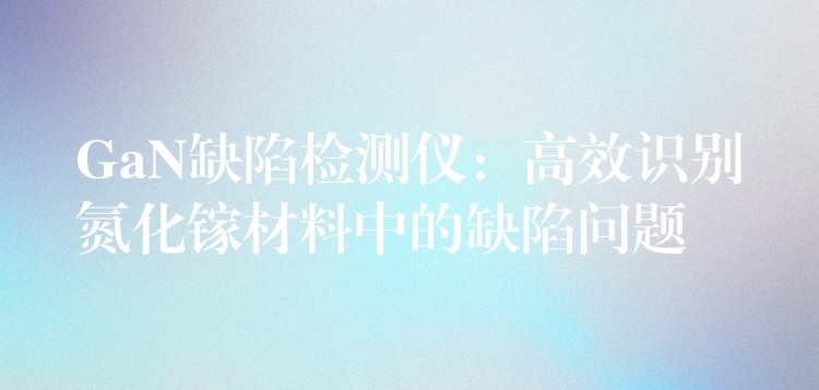GaN缺陷检测仪:高效识别氮化镓材料中的缺陷问题