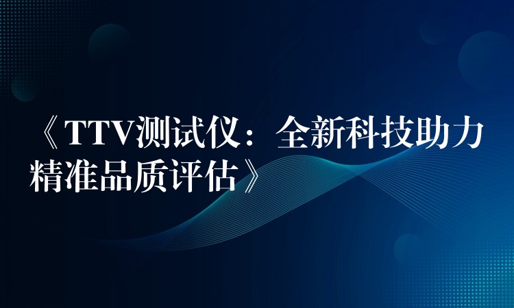 《TTV测试仪：全新科技助力精准品质评估》