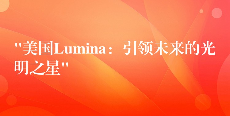 “美国Lumina：引领未来的光明之星”