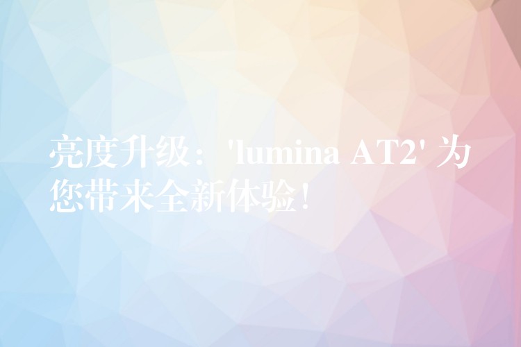 亮度升级：’lumina AT2′ 为您带来全新体验！