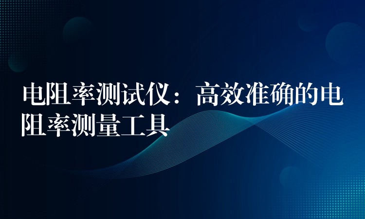 电阻率测试仪:高效准确的电阻率测量工具