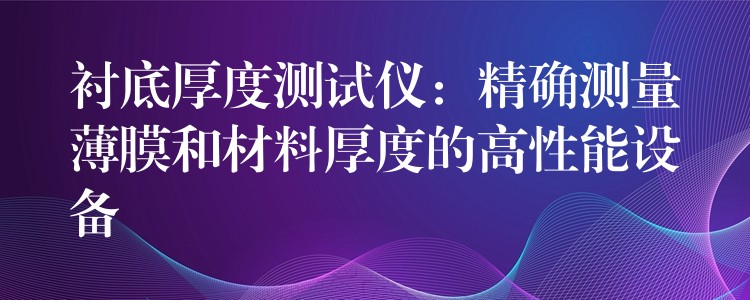 衬底厚度测试仪:精确测量薄膜和材料厚度的高性能设备