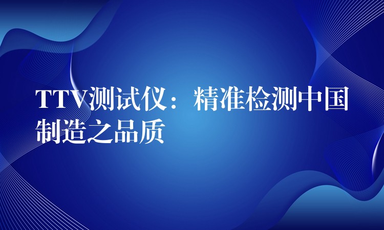 TTV测试仪：精准检测中国制造之品质