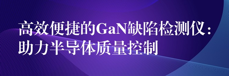 高效便捷的GaN缺陷检测仪：助力半导体质量控制